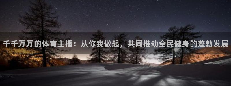 足球直播178直播：千千万万的体育主播：从你我做起，共同推动全民健身的蓬勃发展